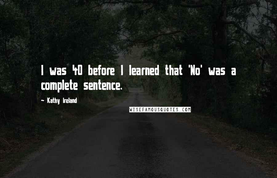 Kathy Ireland Quotes: I was 40 before I learned that 'No' was a complete sentence.