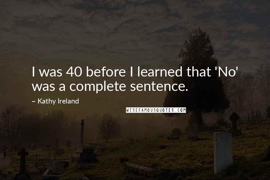 Kathy Ireland Quotes: I was 40 before I learned that 'No' was a complete sentence.