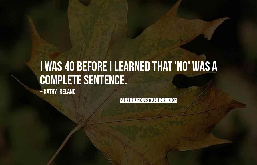 Kathy Ireland Quotes: I was 40 before I learned that 'No' was a complete sentence.