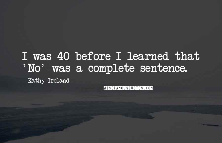 Kathy Ireland Quotes: I was 40 before I learned that 'No' was a complete sentence.