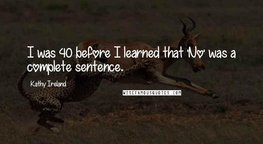 Kathy Ireland Quotes: I was 40 before I learned that 'No' was a complete sentence.