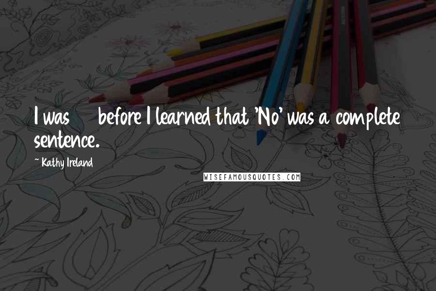 Kathy Ireland Quotes: I was 40 before I learned that 'No' was a complete sentence.