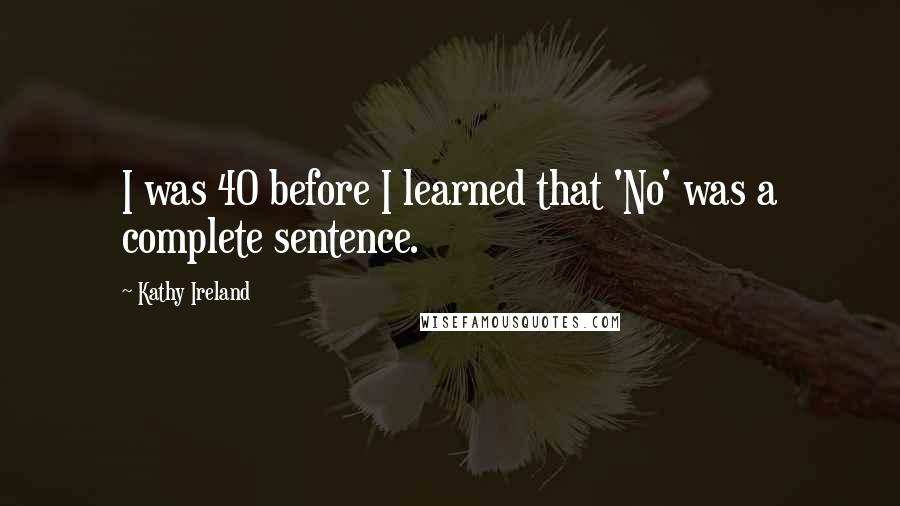 Kathy Ireland Quotes: I was 40 before I learned that 'No' was a complete sentence.