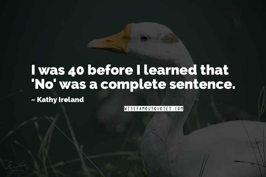 Kathy Ireland Quotes: I was 40 before I learned that 'No' was a complete sentence.