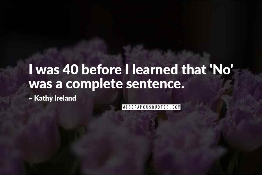Kathy Ireland Quotes: I was 40 before I learned that 'No' was a complete sentence.