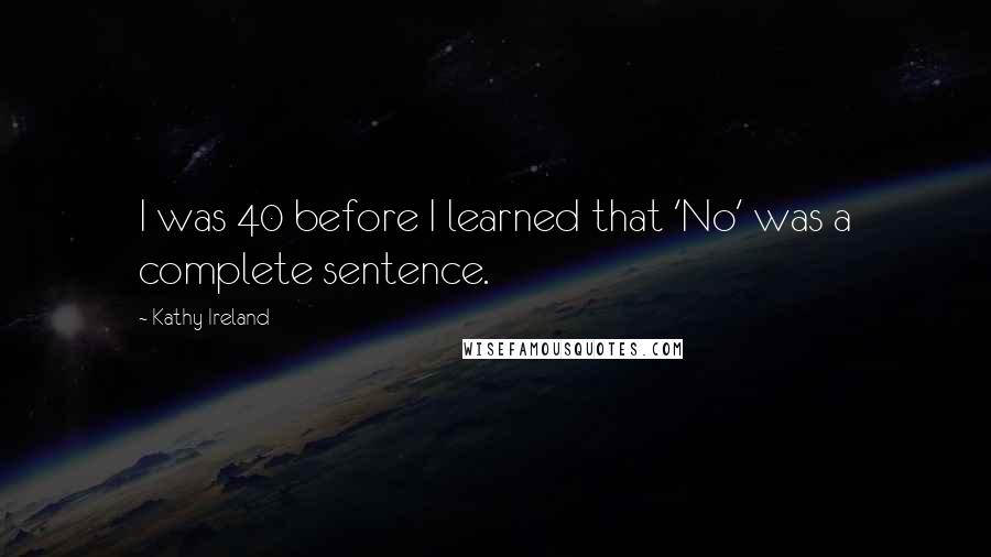 Kathy Ireland Quotes: I was 40 before I learned that 'No' was a complete sentence.