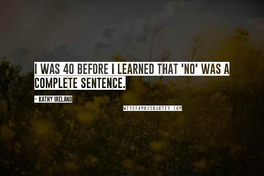 Kathy Ireland Quotes: I was 40 before I learned that 'No' was a complete sentence.