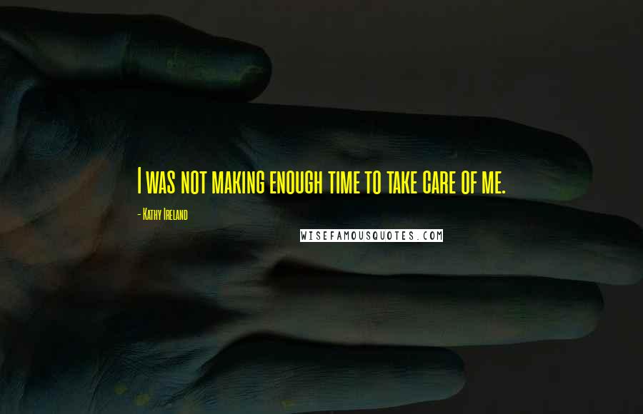 Kathy Ireland Quotes: I was not making enough time to take care of me.