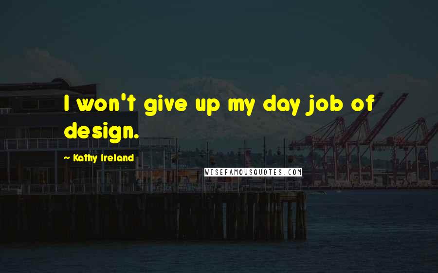 Kathy Ireland Quotes: I won't give up my day job of design.