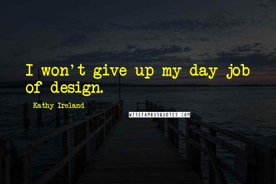 Kathy Ireland Quotes: I won't give up my day job of design.