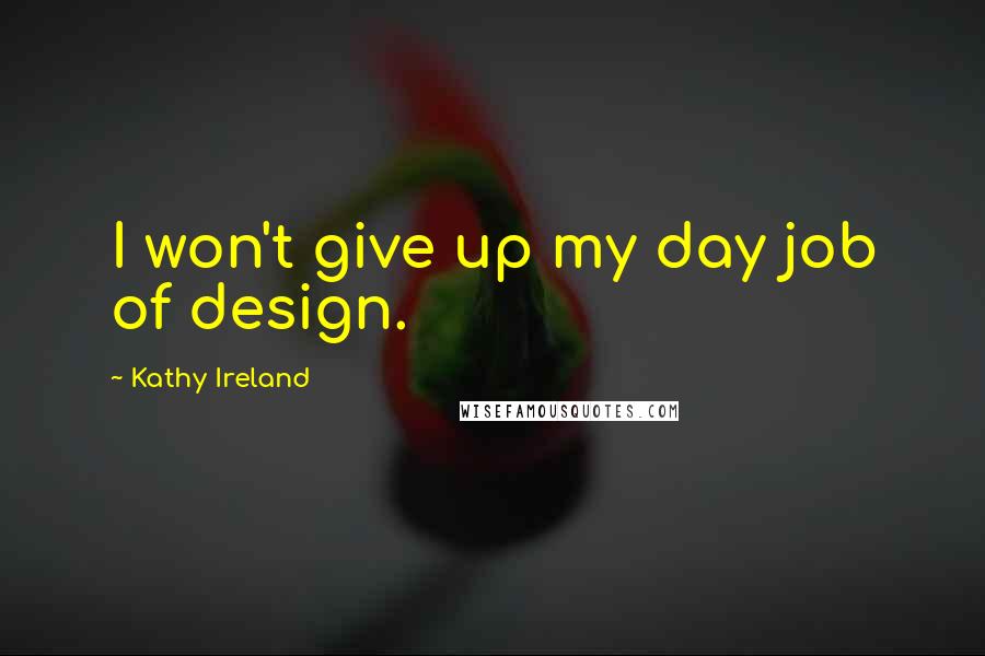 Kathy Ireland Quotes: I won't give up my day job of design.