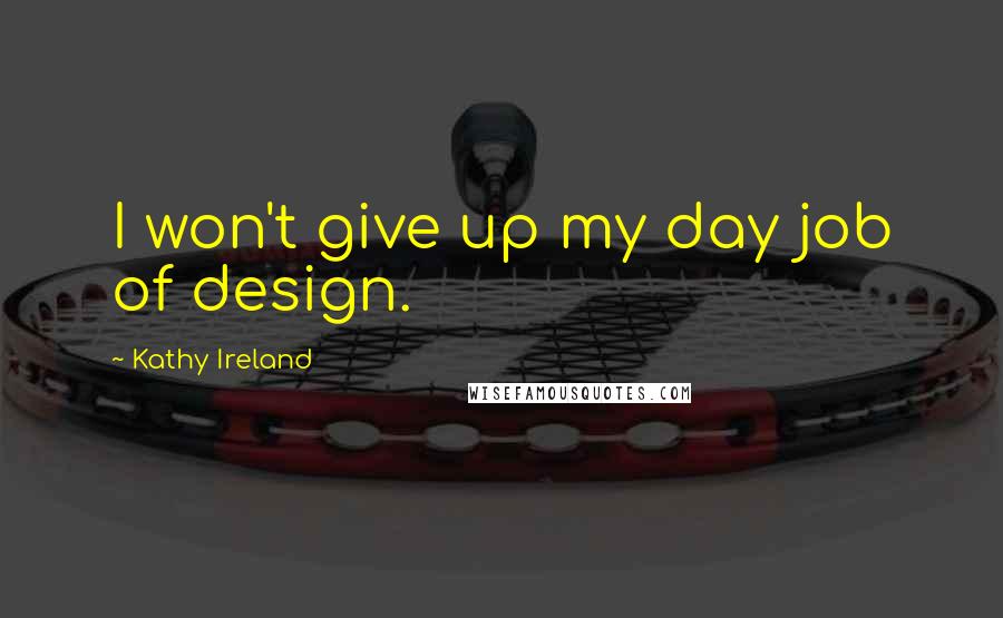 Kathy Ireland Quotes: I won't give up my day job of design.