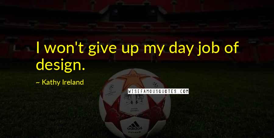 Kathy Ireland Quotes: I won't give up my day job of design.