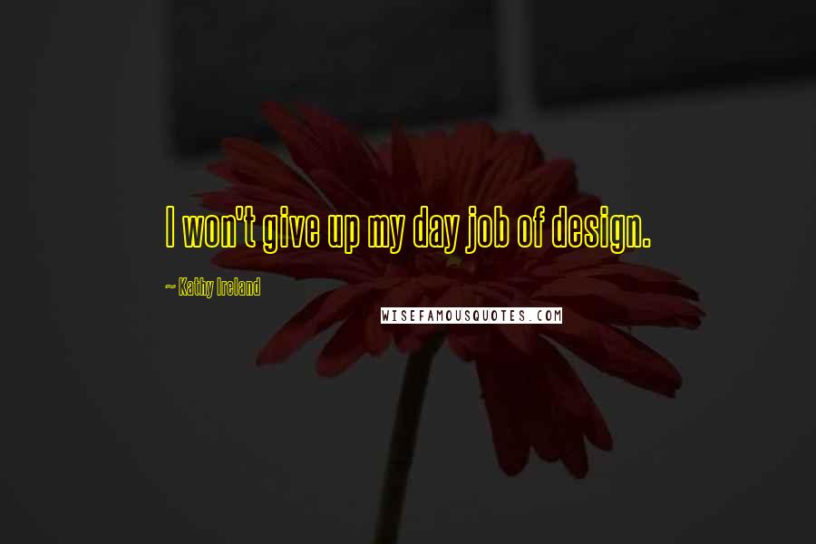 Kathy Ireland Quotes: I won't give up my day job of design.