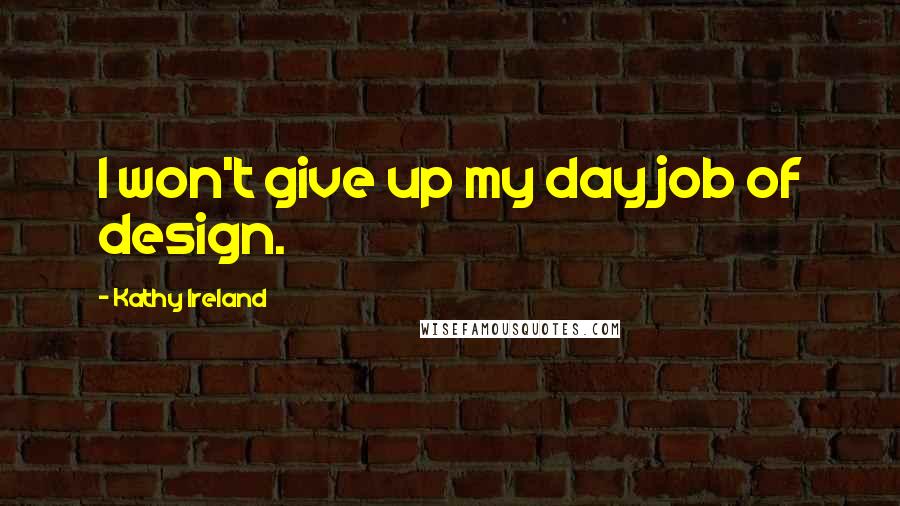 Kathy Ireland Quotes: I won't give up my day job of design.