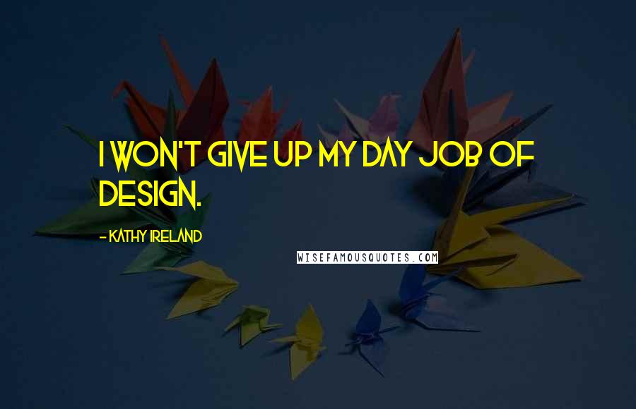 Kathy Ireland Quotes: I won't give up my day job of design.