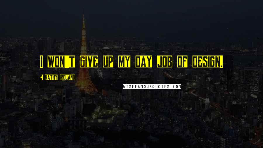 Kathy Ireland Quotes: I won't give up my day job of design.