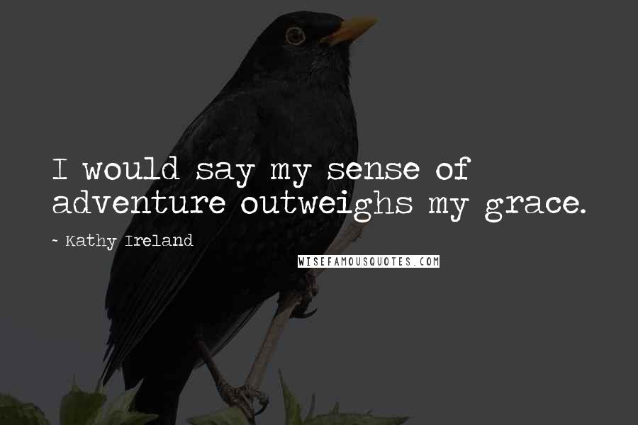 Kathy Ireland Quotes: I would say my sense of adventure outweighs my grace.