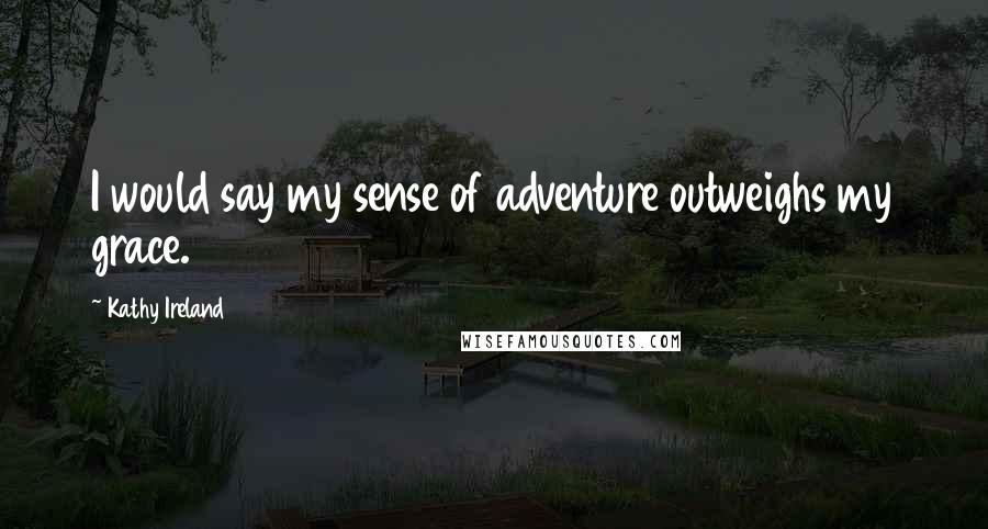 Kathy Ireland Quotes: I would say my sense of adventure outweighs my grace.