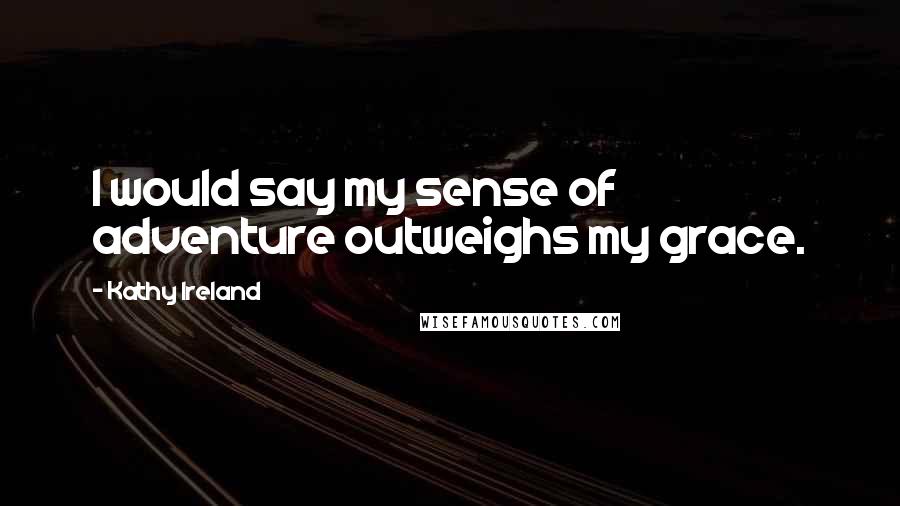 Kathy Ireland Quotes: I would say my sense of adventure outweighs my grace.