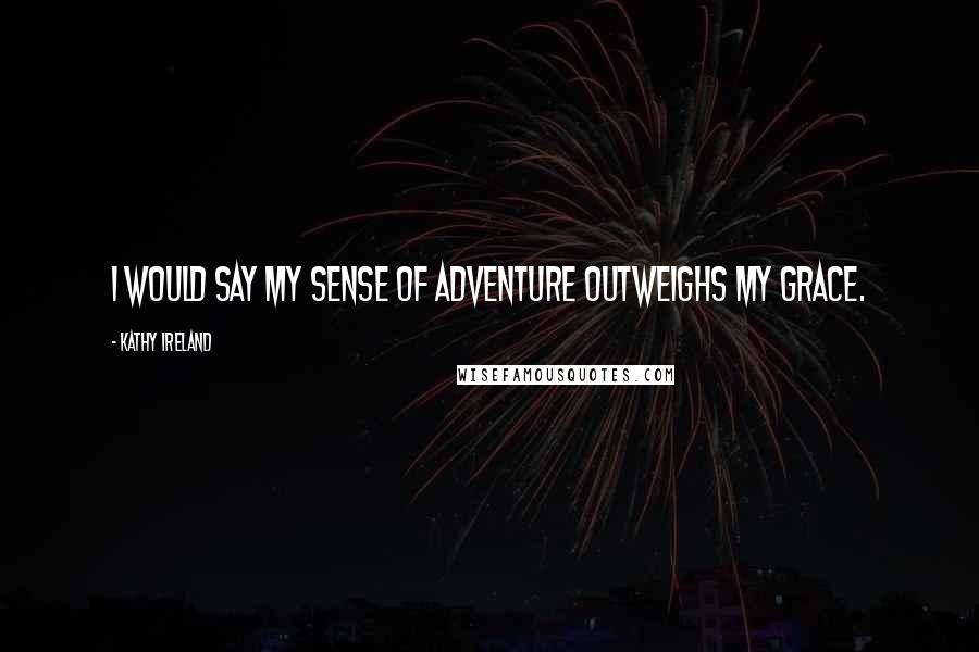 Kathy Ireland Quotes: I would say my sense of adventure outweighs my grace.