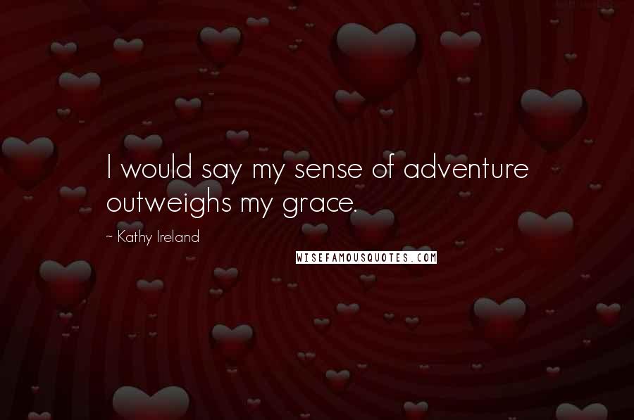 Kathy Ireland Quotes: I would say my sense of adventure outweighs my grace.