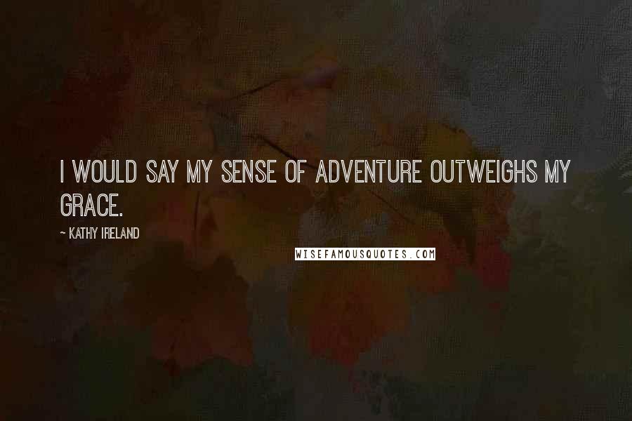 Kathy Ireland Quotes: I would say my sense of adventure outweighs my grace.