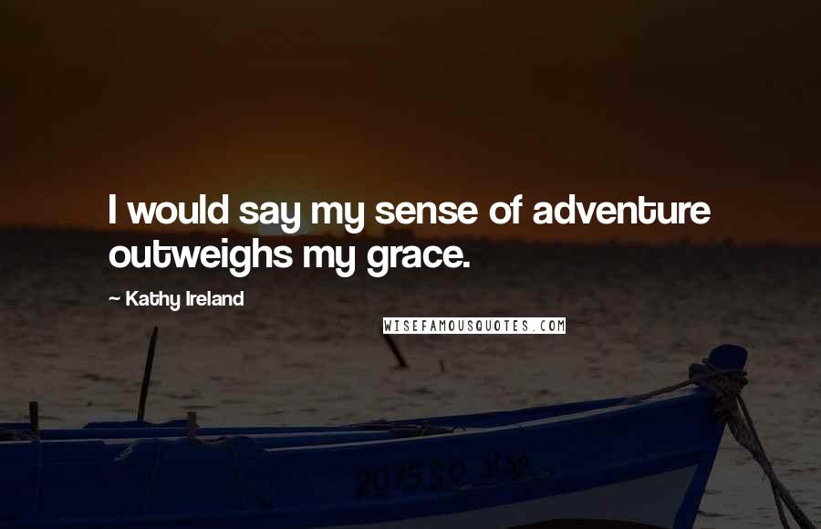 Kathy Ireland Quotes: I would say my sense of adventure outweighs my grace.