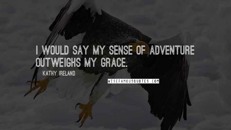 Kathy Ireland Quotes: I would say my sense of adventure outweighs my grace.