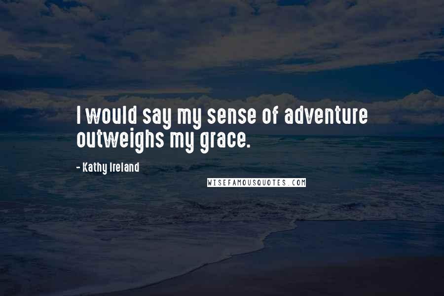 Kathy Ireland Quotes: I would say my sense of adventure outweighs my grace.