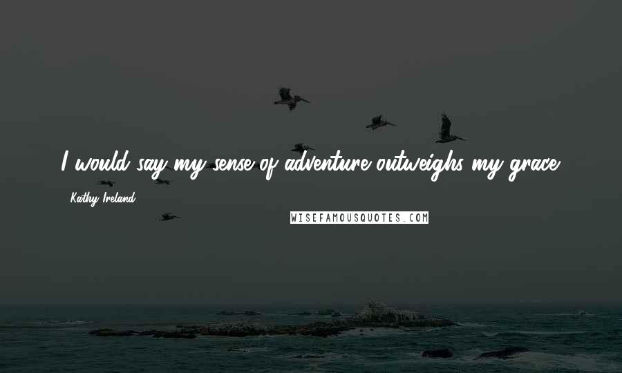 Kathy Ireland Quotes: I would say my sense of adventure outweighs my grace.