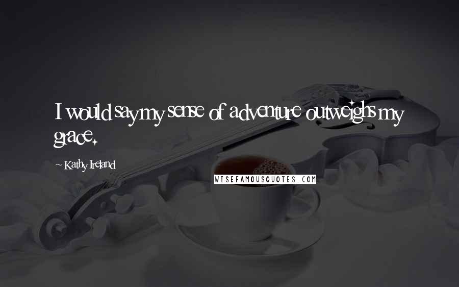 Kathy Ireland Quotes: I would say my sense of adventure outweighs my grace.