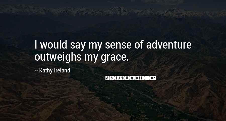 Kathy Ireland Quotes: I would say my sense of adventure outweighs my grace.