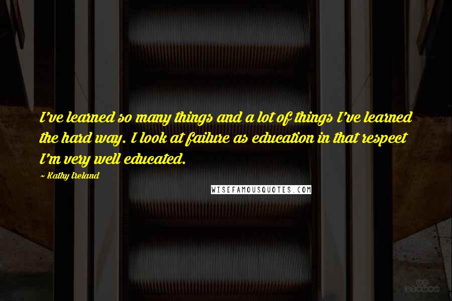 Kathy Ireland Quotes: I've learned so many things and a lot of things I've learned the hard way. I look at failure as education in that respect I'm very well educated.