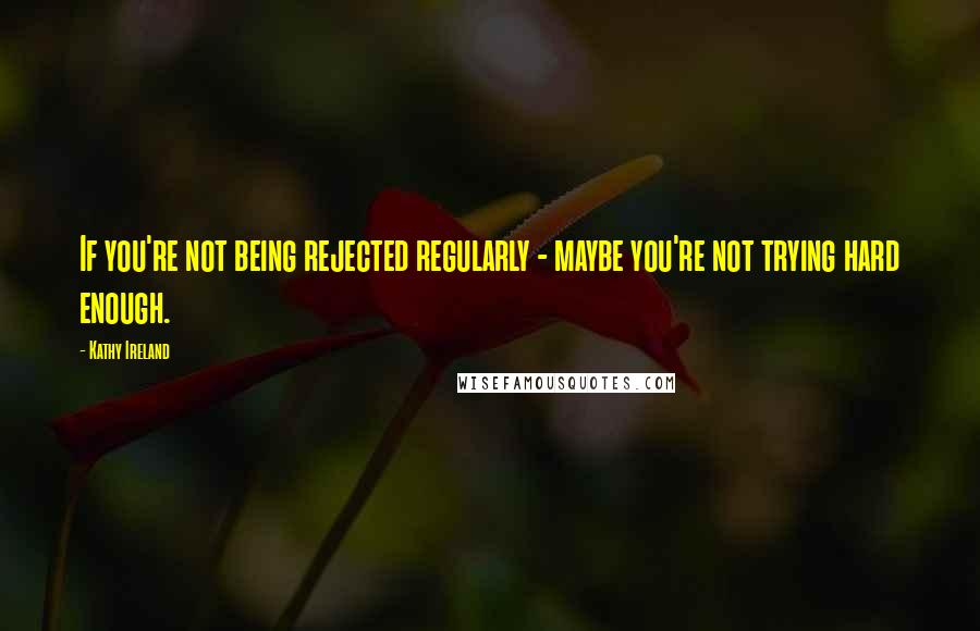 Kathy Ireland Quotes: If you're not being rejected regularly - maybe you're not trying hard enough.