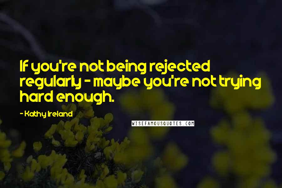 Kathy Ireland Quotes: If you're not being rejected regularly - maybe you're not trying hard enough.