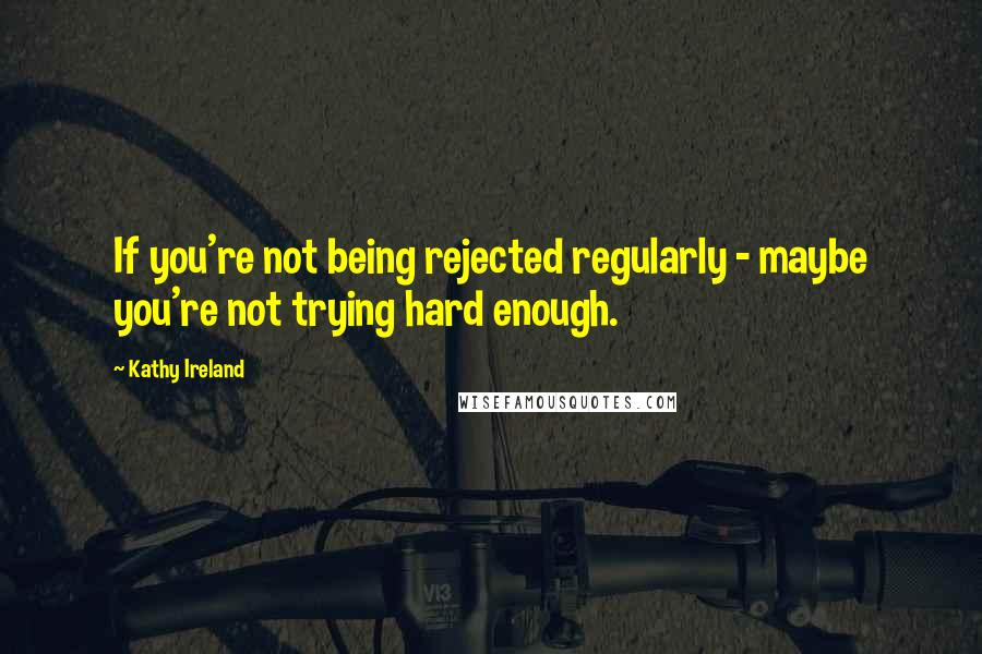 Kathy Ireland Quotes: If you're not being rejected regularly - maybe you're not trying hard enough.