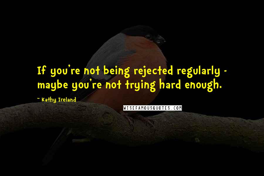 Kathy Ireland Quotes: If you're not being rejected regularly - maybe you're not trying hard enough.