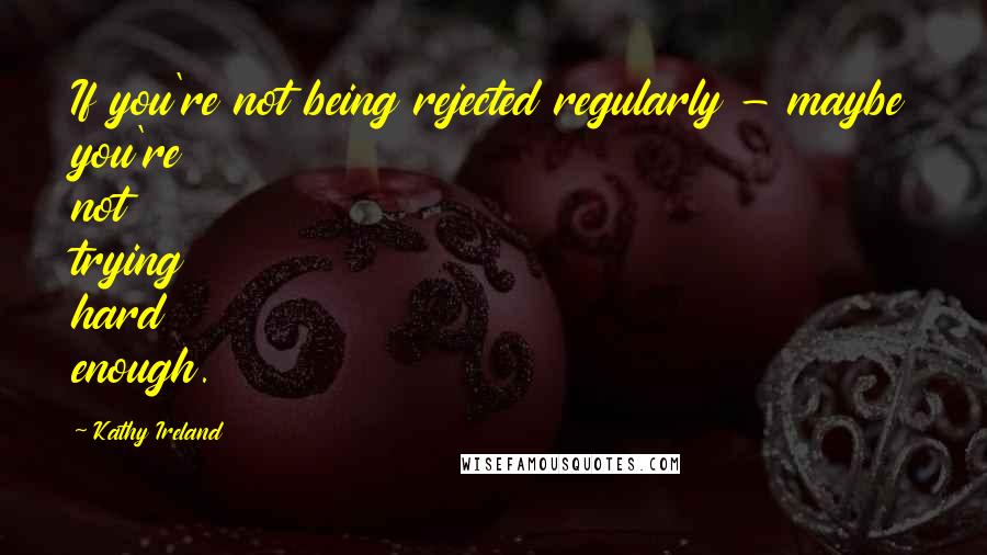 Kathy Ireland Quotes: If you're not being rejected regularly - maybe you're not trying hard enough.