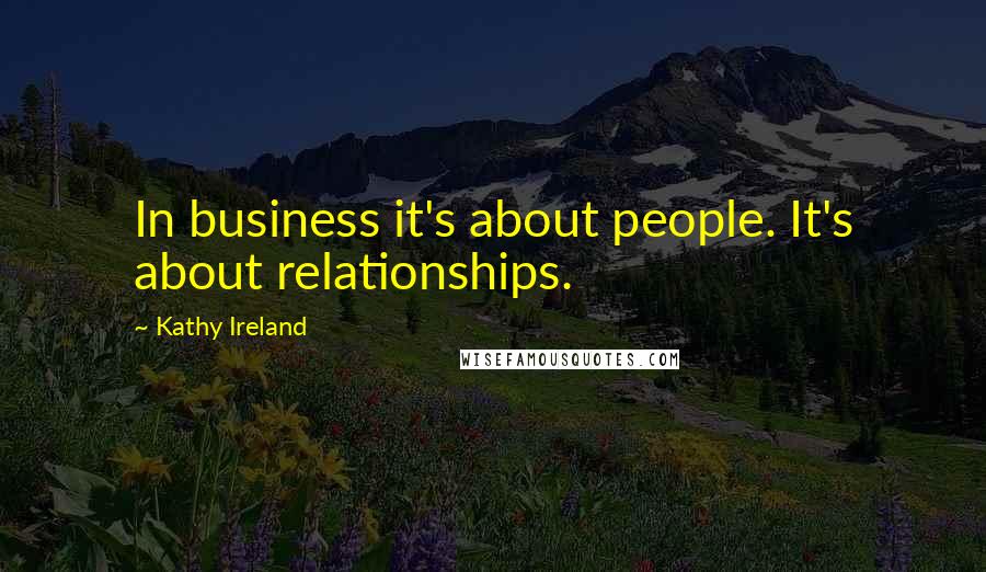 Kathy Ireland Quotes: In business it's about people. It's about relationships.