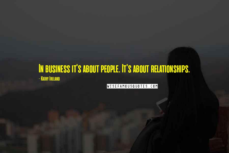 Kathy Ireland Quotes: In business it's about people. It's about relationships.