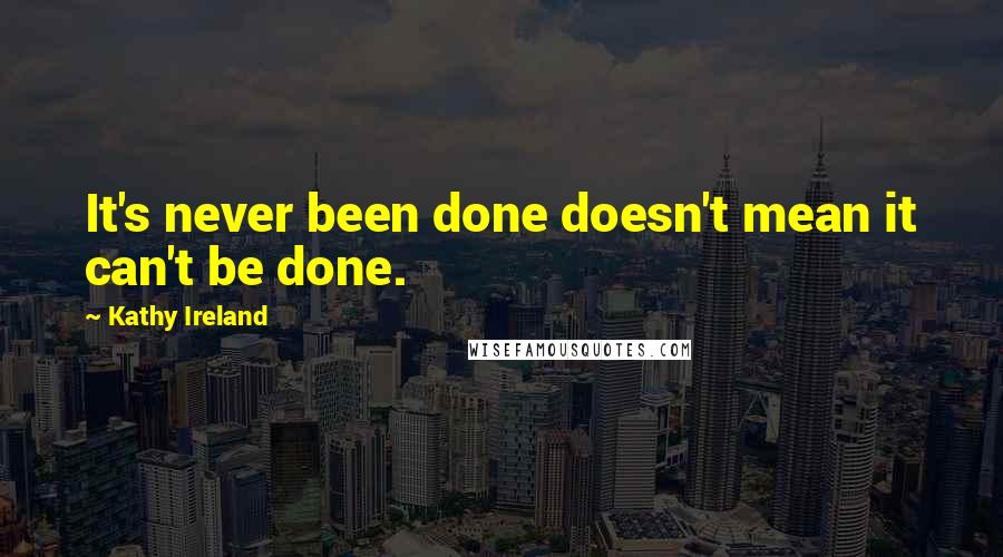 Kathy Ireland Quotes: It's never been done doesn't mean it can't be done.