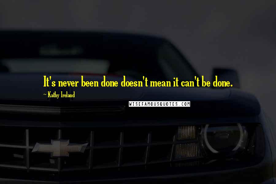 Kathy Ireland Quotes: It's never been done doesn't mean it can't be done.