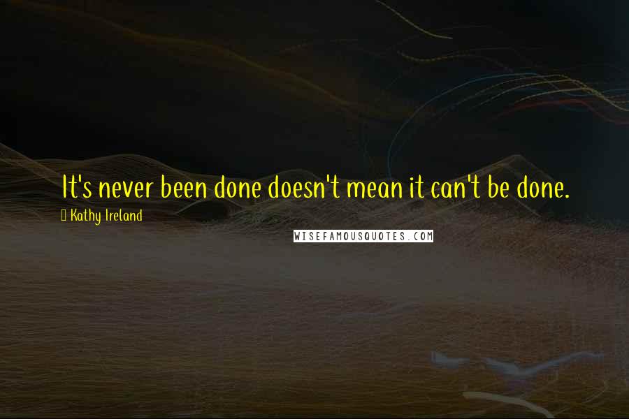 Kathy Ireland Quotes: It's never been done doesn't mean it can't be done.