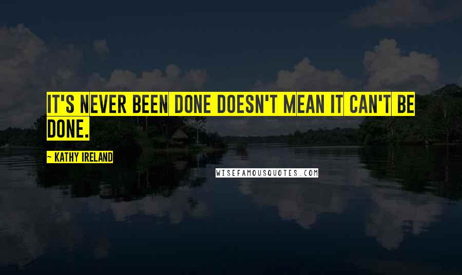 Kathy Ireland Quotes: It's never been done doesn't mean it can't be done.