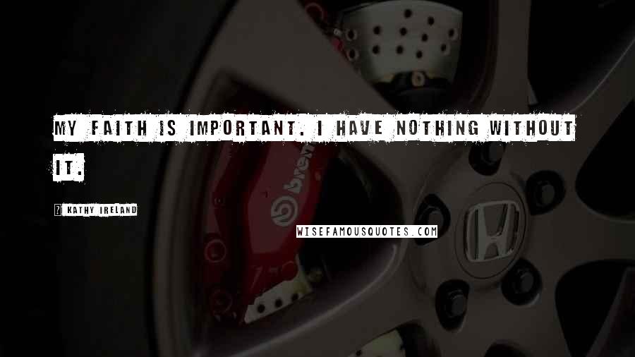 Kathy Ireland Quotes: My faith is important. I have nothing without it.