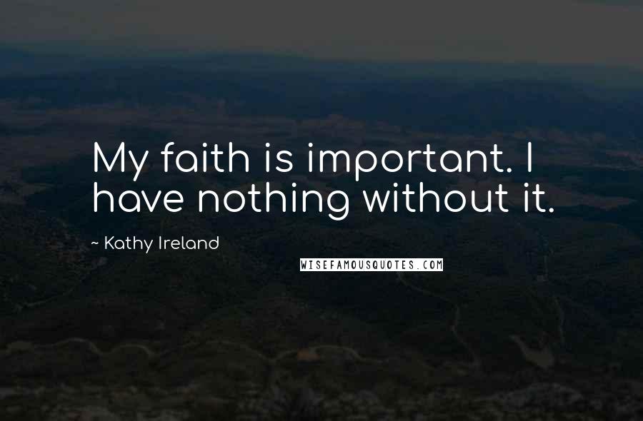 Kathy Ireland Quotes: My faith is important. I have nothing without it.