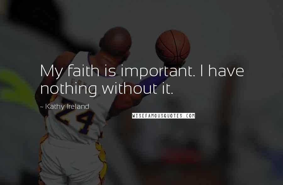Kathy Ireland Quotes: My faith is important. I have nothing without it.