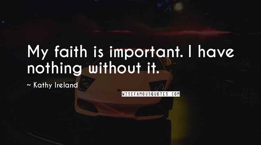 Kathy Ireland Quotes: My faith is important. I have nothing without it.