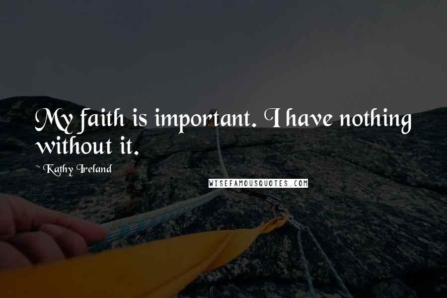 Kathy Ireland Quotes: My faith is important. I have nothing without it.